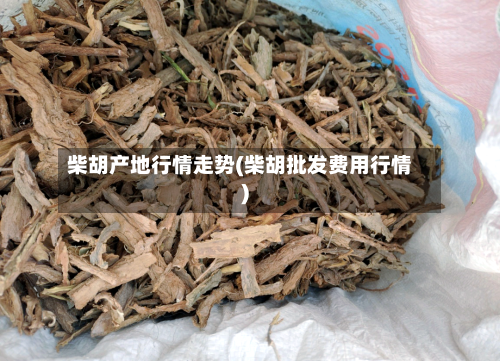 柴胡产地行情走势(柴胡批发费用行情)-第2张图片