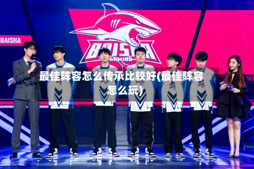 最佳阵容怎么传承比较好(最佳阵容怎么玩)