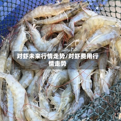 对虾未来行情走势/对虾费用行情走势-第2张图片