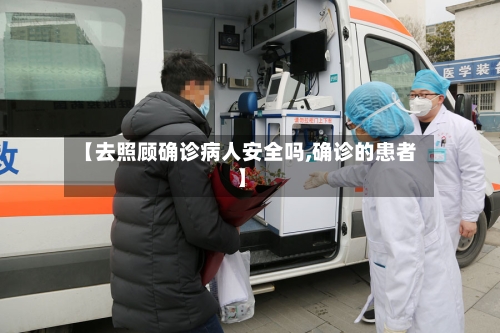 【去照顾确诊病人安全吗,确诊的患者】