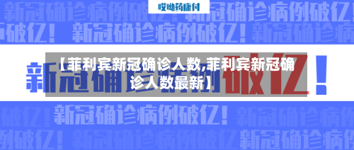 【菲利宾新冠确诊人数,菲利宾新冠确诊人数最新】