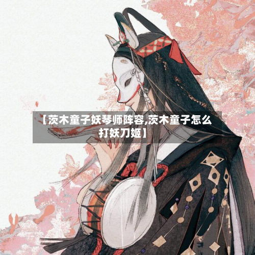 【茨木童子妖琴师阵容,茨木童子怎么打妖刀姬】