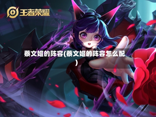 蔡文姬的阵容(蔡文姬的阵容怎么配)