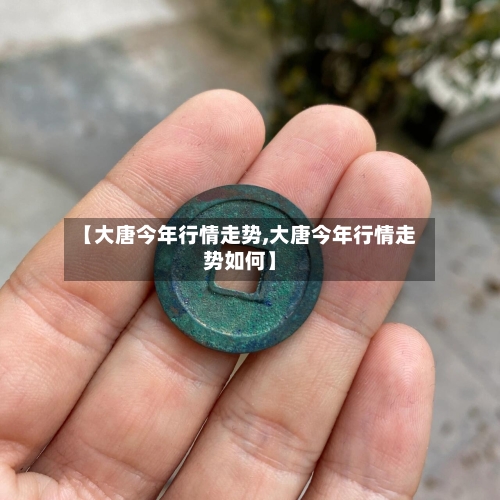 【大唐今年行情走势,大唐今年行情走势如何】-第2张图片