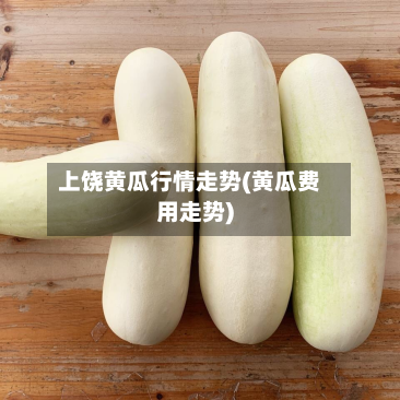 上饶黄瓜行情走势(黄瓜费用走势)-第2张图片