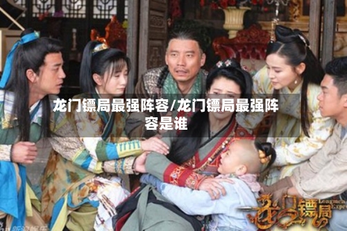 龙门镖局最强阵容/龙门镖局最强阵容是谁-第2张图片