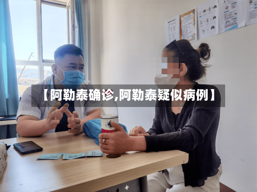 【阿勒泰确诊,阿勒泰疑似病例】-第3张图片