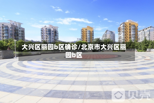 大兴区丽园b区确诊/北京市大兴区丽园b区-第2张图片