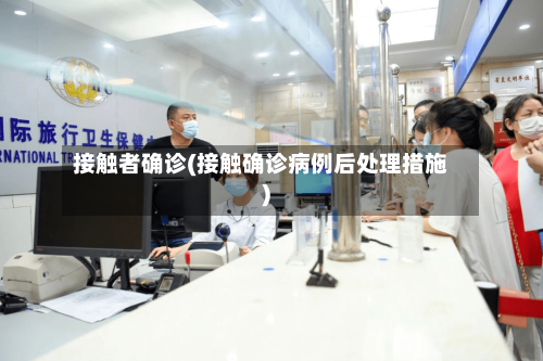 接触者确诊(接触确诊病例后处理措施)