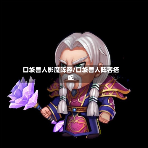 口袋兽人影魔阵容/口袋兽人阵容搭配-第2张图片
