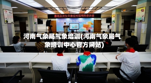 河南气象局气象培训(河南气象局气象培训中心官方网站)