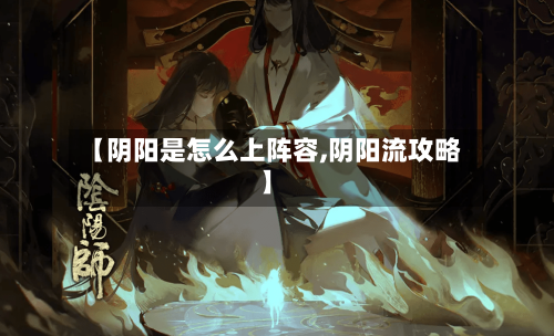 【阴阳是怎么上阵容,阴阳流攻略】