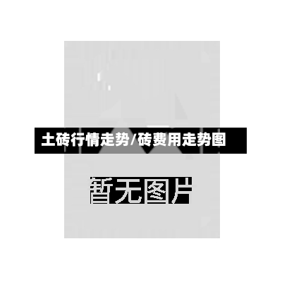 土砖行情走势/砖费用走势图-第1张图片