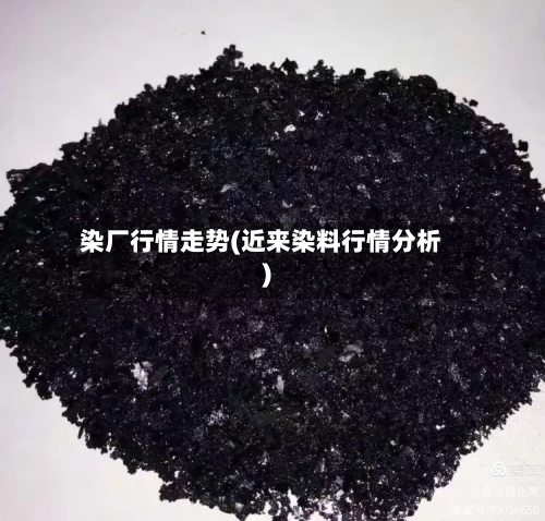 染厂行情走势(近来染料行情分析)-第1张图片