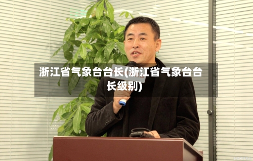 浙江省气象台台长(浙江省气象台台长级别)