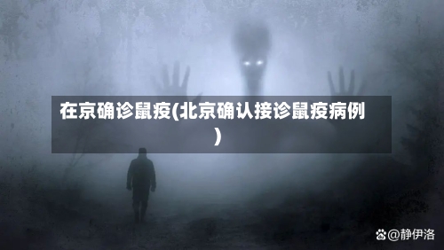 在京确诊鼠疫(北京确认接诊鼠疫病例)