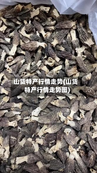 山货特产行情走势(山货特产行情走势图)-第1张图片