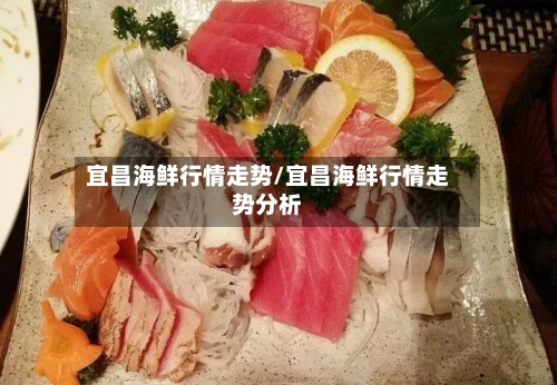 宜昌海鲜行情走势/宜昌海鲜行情走势分析-第1张图片