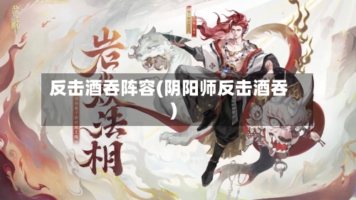 反击酒吞阵容(阴阳师反击酒吞)
