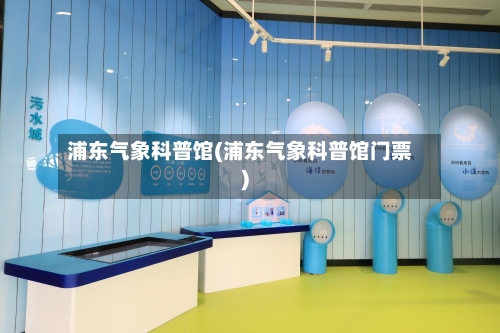 浦东气象科普馆(浦东气象科普馆门票)-第1张图片