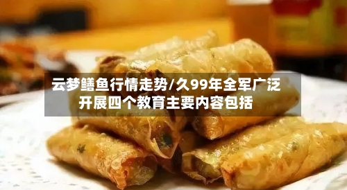 云梦鳝鱼行情走势/久99年全军广泛开展四个教育主要内容包括-第1张图片
