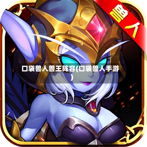 口袋兽人兽王阵容(口袋兽人手游)-第3张图片