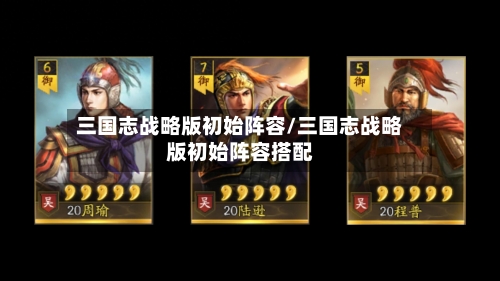三国志战略版初始阵容/三国志战略版初始阵容搭配