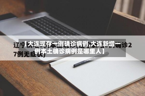 【大连现存一例确诊病例,大连新增一例本土确诊病例是哪里人】-第3张图片