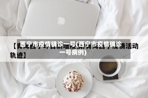 西宁市疫情确诊一号(西宁市疫情确诊一号病例)-第2张图片