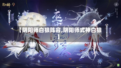 【阴阳师白狼阵容,阴阳师式神白狼】