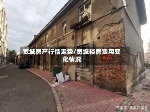 宽城房产行情走势/宽城楼房费用变化情况-第3张图片