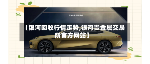 【银河回收行情走势,银河贵金属交易所官方网站】-第2张图片