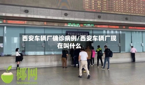 西安车辆厂确诊病例/西安车辆厂现在叫什么