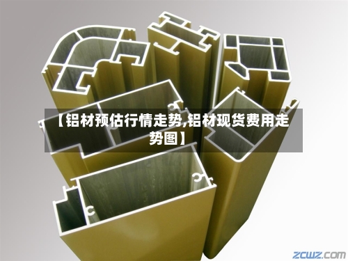 【铝材预估行情走势,铝材现货费用走势图】-第3张图片