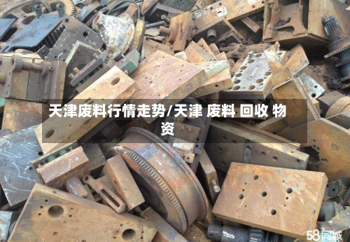 天津废料行情走势/天津 废料 回收 物资-第2张图片