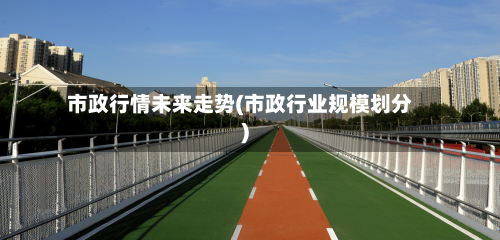 市政行情未来走势(市政行业规模划分)-第2张图片