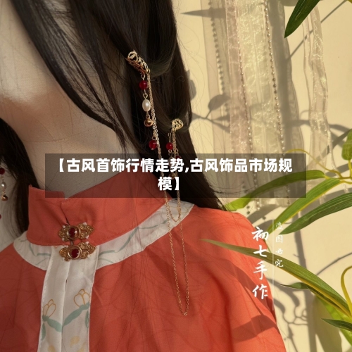 【古风首饰行情走势,古风饰品市场规模】