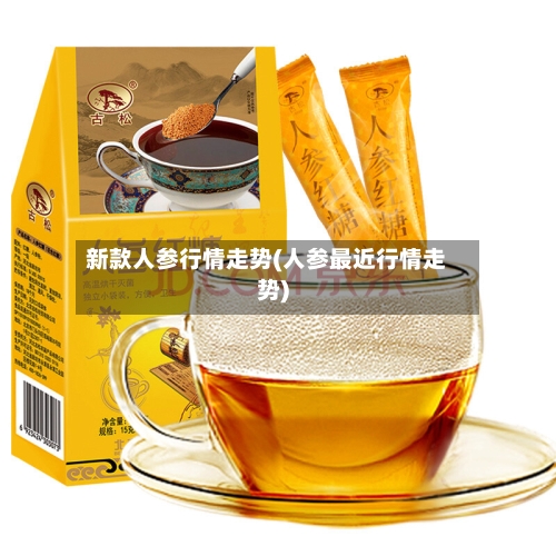 新款人参行情走势(人参最近行情走势)-第2张图片