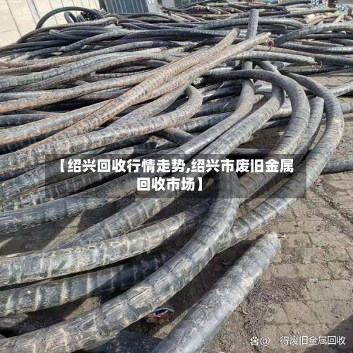 【绍兴回收行情走势,绍兴市废旧金属回收市场】