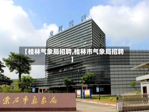 【桂林气象局招聘,桂林市气象局招聘】-第2张图片
