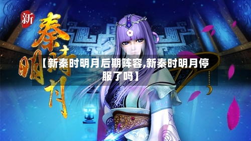 【新秦时明月后期阵容,新秦时明月停服了吗】