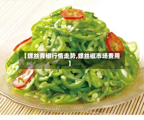 【螺丝青椒行情走势,螺丝椒市场费用】-第3张图片