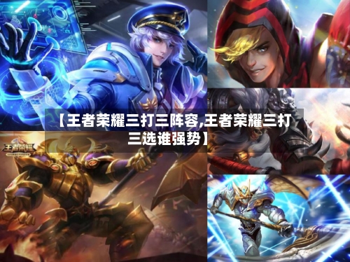 【王者荣耀三打三阵容,王者荣耀三打三选谁强势】-第3张图片