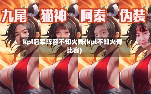 kpl冠军阵容不知火舞(kpl不知火舞比赛)-第2张图片