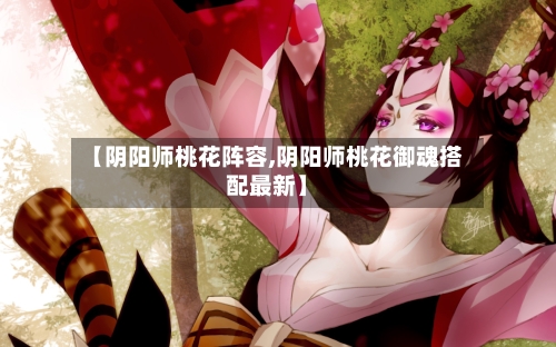 【阴阳师桃花阵容,阴阳师桃花御魂搭配最新】