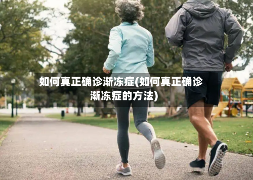 如何真正确诊渐冻症(如何真正确诊渐冻症的方法)
