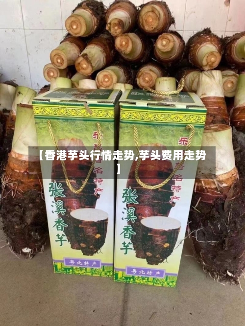 【香港芋头行情走势,芋头费用走势】-第2张图片
