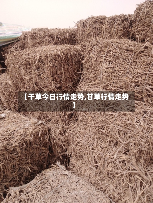 【干草今日行情走势,甘草行情走势】