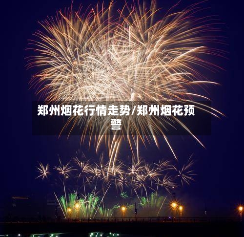郑州烟花行情走势/郑州烟花预警-第3张图片