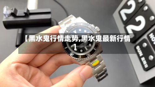 【黑水鬼行情走势,黑水鬼最新行情】-第2张图片